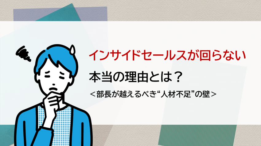 インサイドセールスが回らない本当の理由とは？　部長が越えるべき“人材不足”の壁