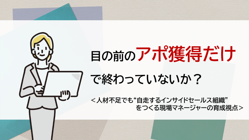 目の前のアポ獲得だけで終わっていないか？ | 人材不足でも「自走するインサイドセールス組織」をつくる現場マネージャーの育成視点