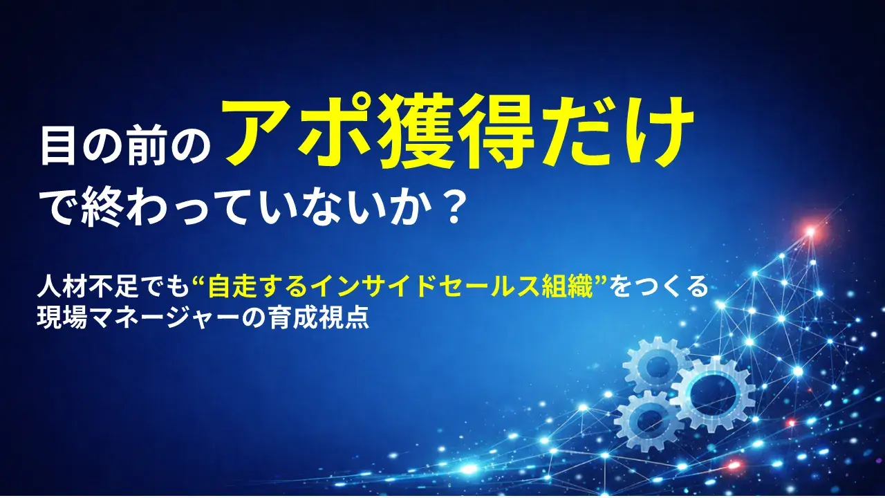目の前のアポ獲得だけで終わっていないか？ | 人材不足でも「自走するインサイドセールス組織」をつくる現場マネージャーの育成視点
