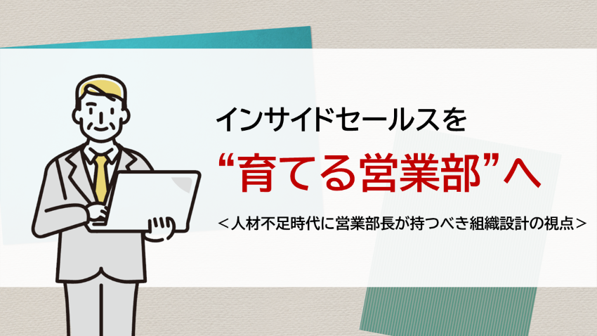 インサイドセールスを“育てる営業部”へ　―人材不足時代に営業部長が持つべき組織設計の視点