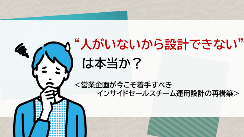 “人がいないから設計できない”は本当か？　―営業企画が今こそ着手すべきインサイドセールスチーム運用設計の再構築
