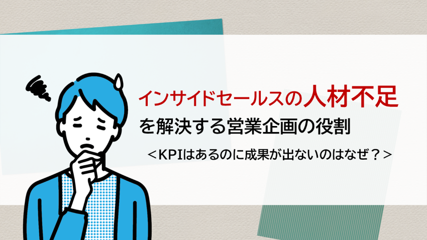 インサイドセールスの人材不足を解決する営業企画の役割　─KPIはあるのに成果が出ないのはなぜ？