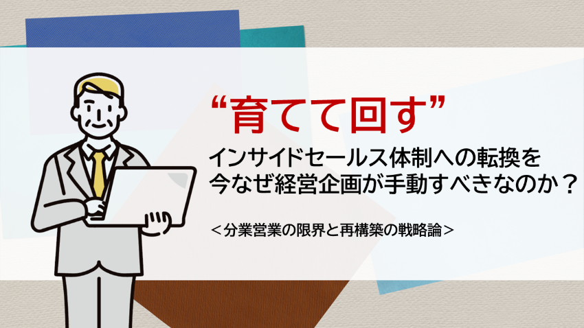 “育てて回す”インサイドセールス体制への転換を、今なぜ経営企画が主導すべきか？　─分業営業の限界と再構築の戦略論