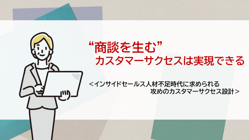 “商談を生む”カスタマーサクセスは実現できる　―インサイドセールス人材不足時代に求められる攻めのカスタマーサクセス設計