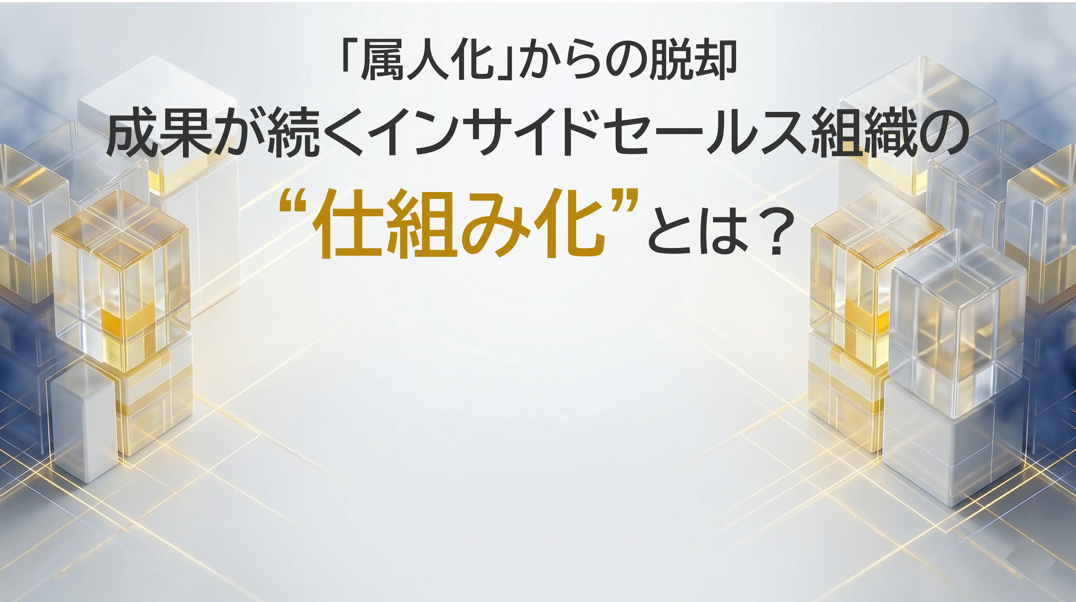 「属人化」からの脱却：成果が続くインサイドセールス組織の“仕組み化”とは？