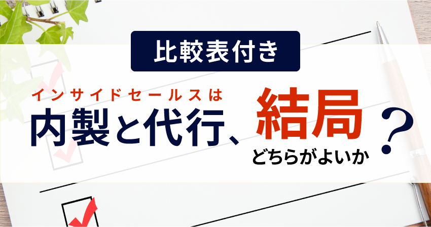 【比較表付き】インサイドセールスは内製と代行、結局どちらがよいか？BtoB企業の最適解とは