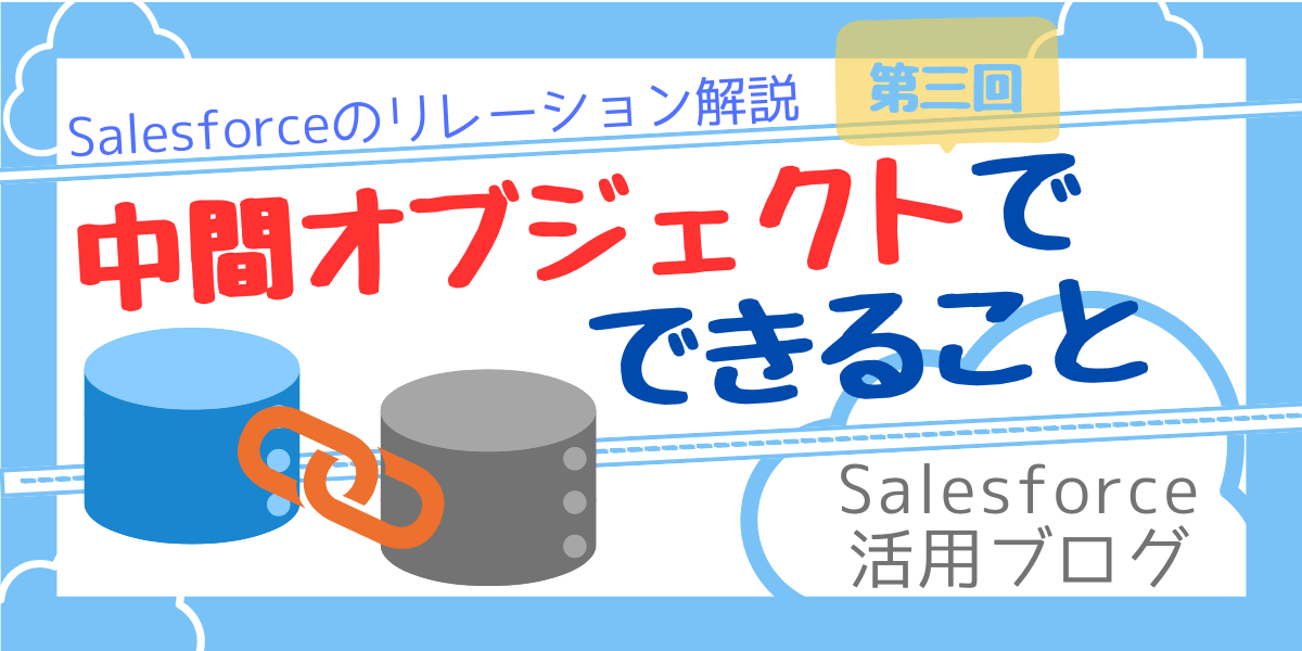【Salesforce活用ブログ】コンサルティングパートナーがSalesforceのリレーションを解説　第三回：リレーションオブジェクト（中間オブジェクト）でできること