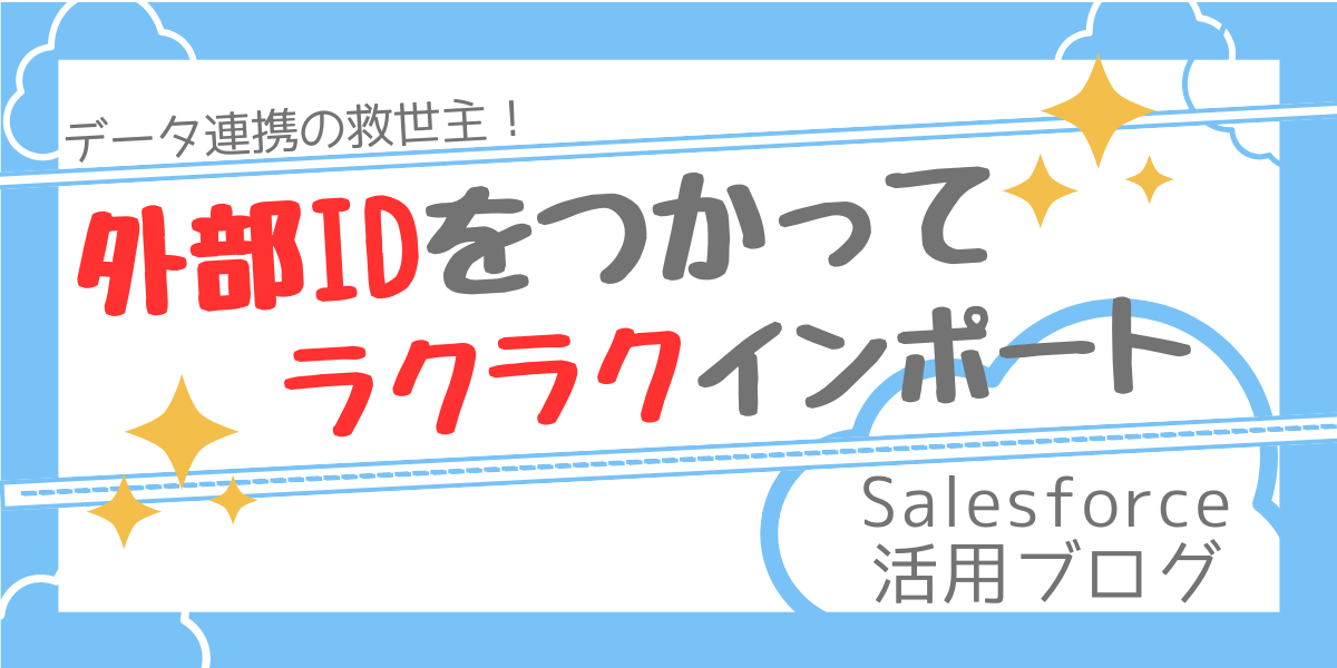 【Salesforce活用ブログ】レコードの突き合わせがぐっと楽に！外部IDを使ってラクラクインポート